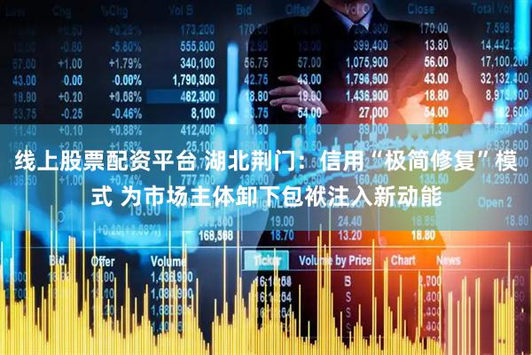 线上股票配资平台 湖北荆门：信用“极简修复”模式 为市场主体卸下包袱注入新动能