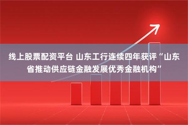 线上股票配资平台 山东工行连续四年获评“山东省推动供应链金融发展优秀金融机构”