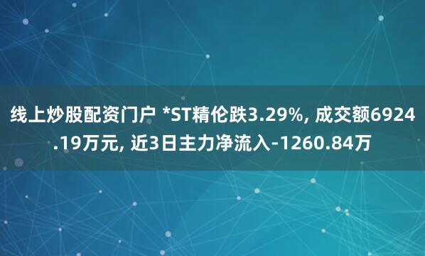 线上炒股配资门户 *ST精伦跌3.29%, 成交额6924.19万元, 近3日主力净流入-1260.84万