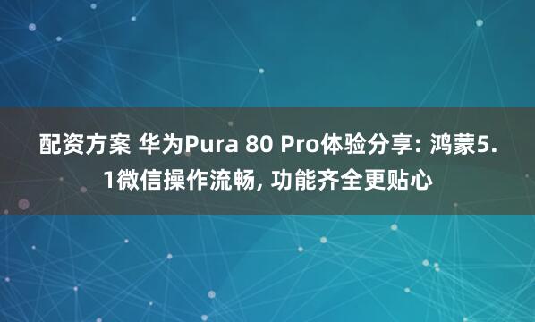 配资方案 华为Pura 80 Pro体验分享: 鸿蒙5.1微信操作流畅, 功能齐全更贴心