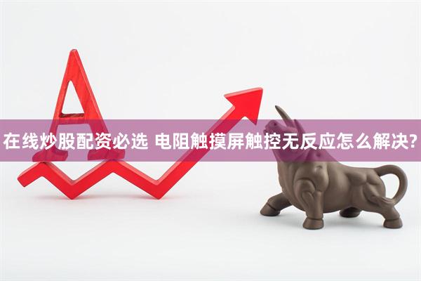 在线炒股配资必选 电阻触摸屏触控无反应怎么解决?