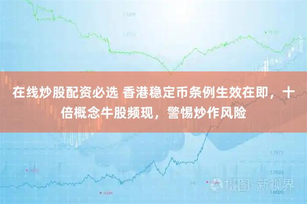 在线炒股配资必选 香港稳定币条例生效在即，十倍概念牛股频现，警惕炒作风险