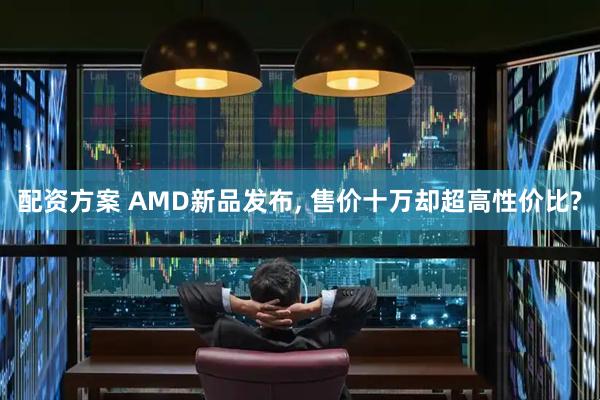 配资方案 AMD新品发布, 售价十万却超高性价比?