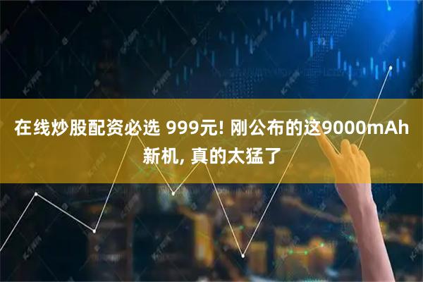 在线炒股配资必选 999元! 刚公布的这9000mAh新机, 真的太猛了