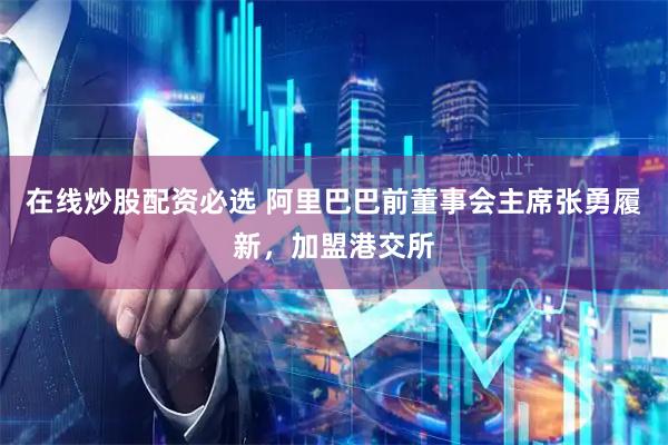 在线炒股配资必选 阿里巴巴前董事会主席张勇履新，加盟港交所