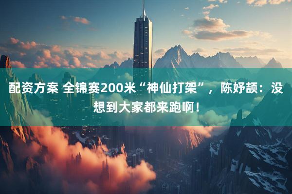 配资方案 全锦赛200米“神仙打架”，陈妤颉：没想到大家都来跑啊！