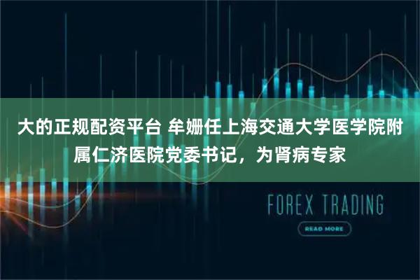 大的正规配资平台 牟姗任上海交通大学医学院附属仁济医院党委书记，为肾病专家