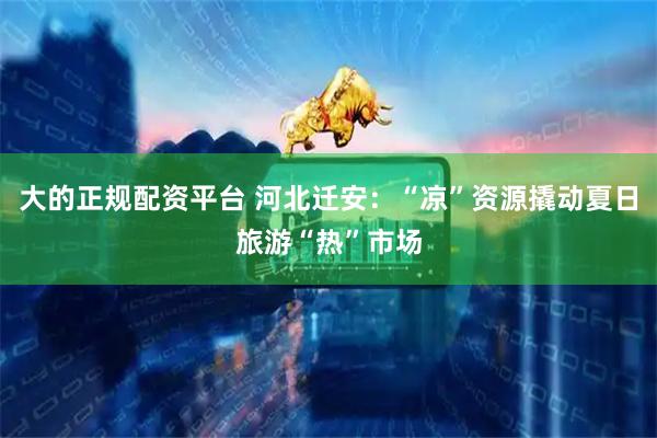 大的正规配资平台 河北迁安：“凉”资源撬动夏日旅游“热”市场