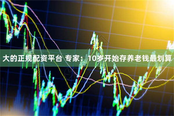 大的正规配资平台 专家：10岁开始存养老钱最划算