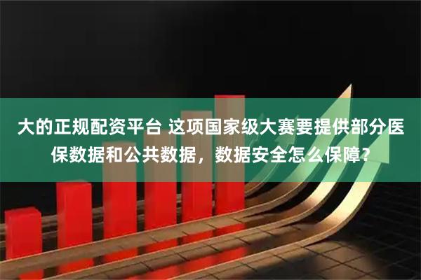 大的正规配资平台 这项国家级大赛要提供部分医保数据和公共数据，数据安全怎么保障？