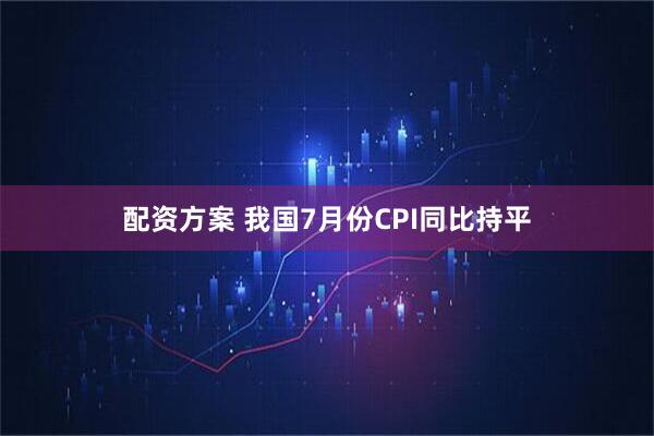 配资方案 我国7月份CPI同比持平