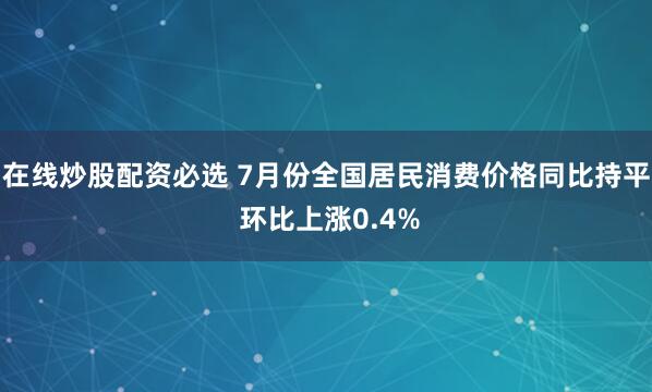 在线炒股配资必选 7月份全国居民消费价格同比持平 环比上涨0.4%