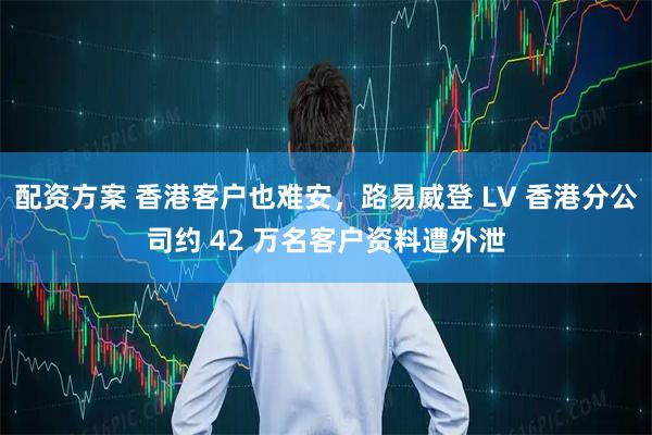 配资方案 香港客户也难安，路易威登 LV 香港分公司约 42 万名客户资料遭外泄