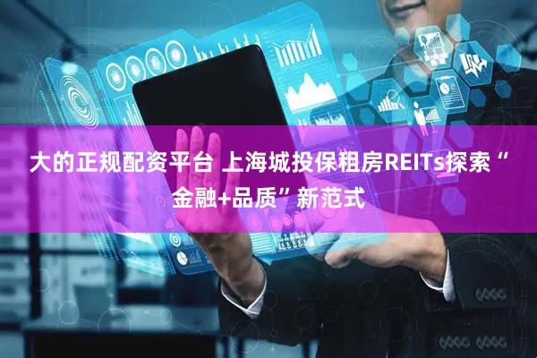 大的正规配资平台 上海城投保租房REITs探索“金融+品质”新范式