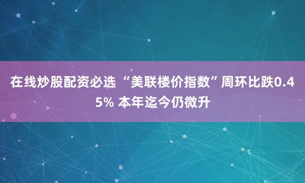 在线炒股配资必选 “美联楼价指数”周环比跌0.45% 本年迄今仍微升