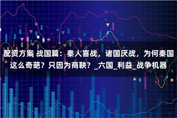 配资方案 战国篇：秦人喜战，诸国厌战，为何秦国这么奇葩？只因为商鞅？_六国_利益_战争机器