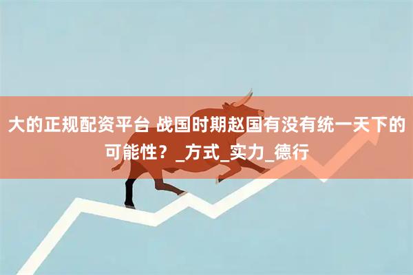 大的正规配资平台 战国时期赵国有没有统一天下的可能性？_方式_实力_德行