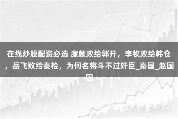 在线炒股配资必选 廉颇败给郭开，李牧败给韩仓，岳飞败给秦桧，为何名将斗不过奸臣_秦国_赵国