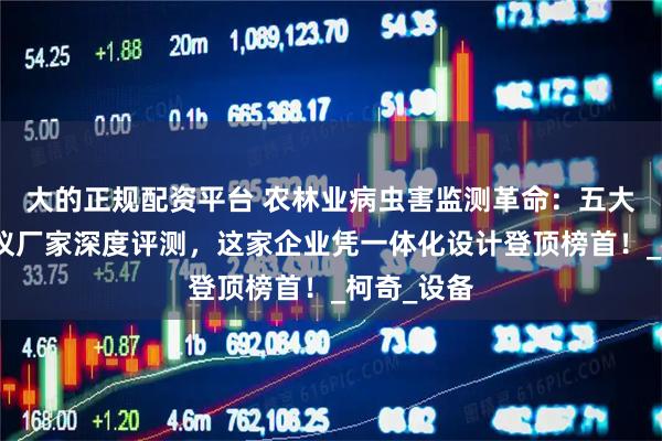 大的正规配资平台 农林业病虫害监测革命：五大孢子捕捉仪厂家深度评测，这家企业凭一体化设计登顶榜首！_柯奇_设备