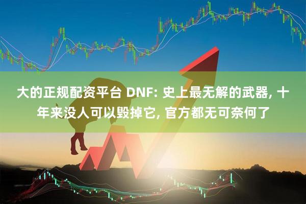 大的正规配资平台 DNF: 史上最无解的武器, 十年来没人可以毁掉它, 官方都无可奈何了