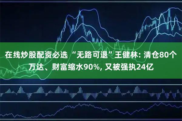 在线炒股配资必选 “无路可退”王健林: 清仓80个万达、财富缩水90%, 又被强执24亿