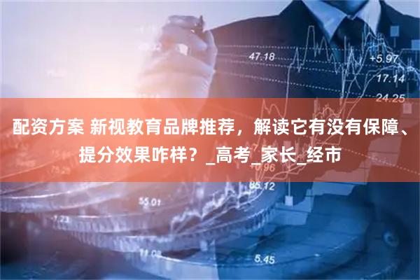 配资方案 新视教育品牌推荐，解读它有没有保障、提分效果咋样？_高考_家长_经市