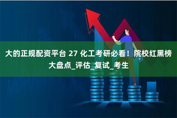 大的正规配资平台 27 化工考研必看！院校红黑榜大盘点_评估_复试_考生